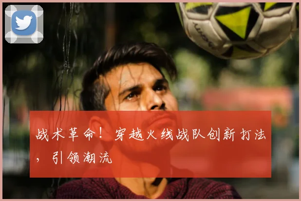 战术革命！穿越火线战队创新打法，引领潮流