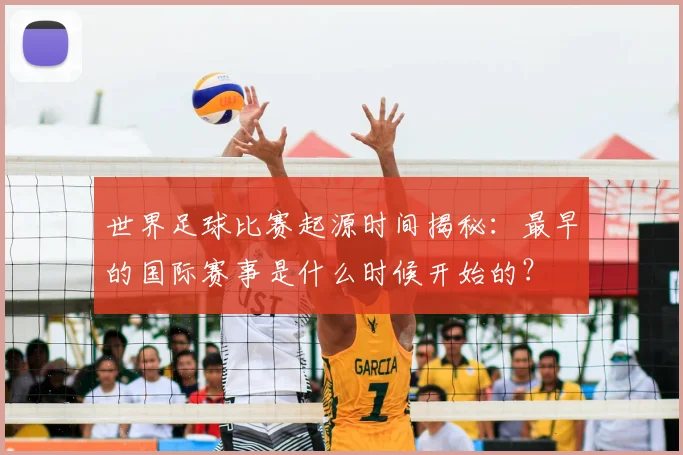 世界足球比赛起源时间揭秘：最早的国际赛事是什么时候开始的？