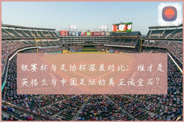 联赛杯与足协杯深度对比：谁才是英格兰与中国足坛的真正试金石？