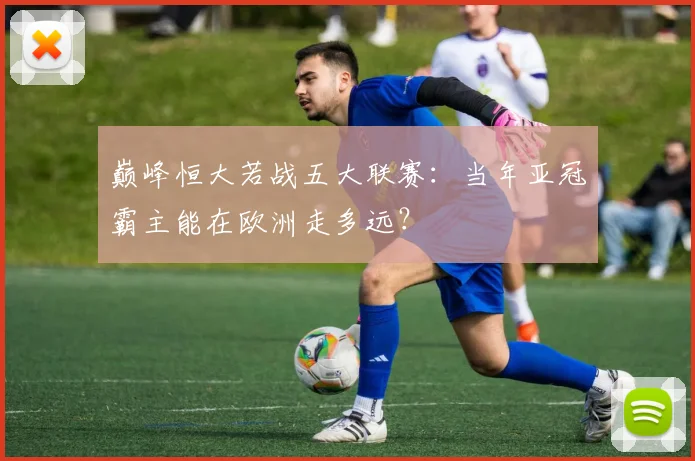 巅峰恒大若战五大联赛：当年亚冠霸主能在欧洲走多远？