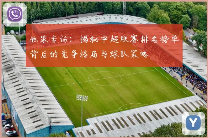 独家专访：揭秘中超联赛排名榜单背后的竞争格局与球队策略
