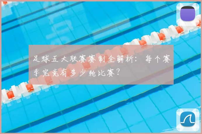 足球五大联赛赛制全解析：每个赛季究竟有多少轮比赛？