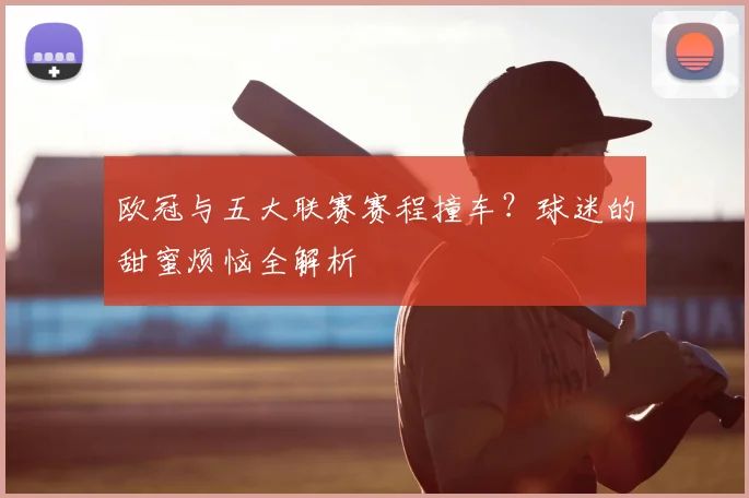 欧冠与五大联赛赛程撞车？球迷的甜蜜烦恼全解析
