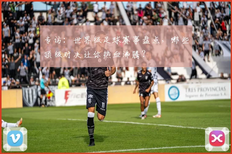 专访：世界级足球赛事盘点，哪些顶级对决让你热血沸腾？