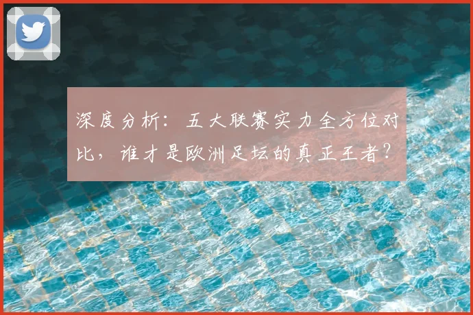 深度分析：五大联赛实力全方位对比，谁才是欧洲足坛的真正王者？