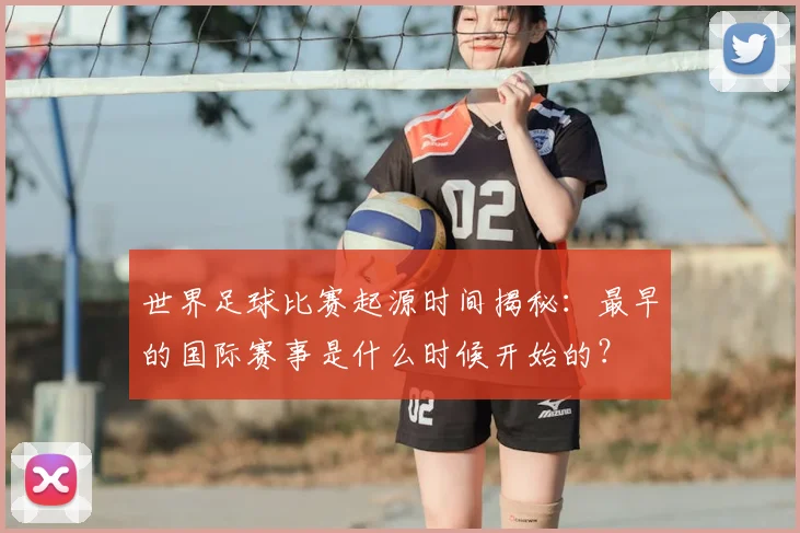 世界足球比赛起源时间揭秘：最早的国际赛事是什么时候开始的？