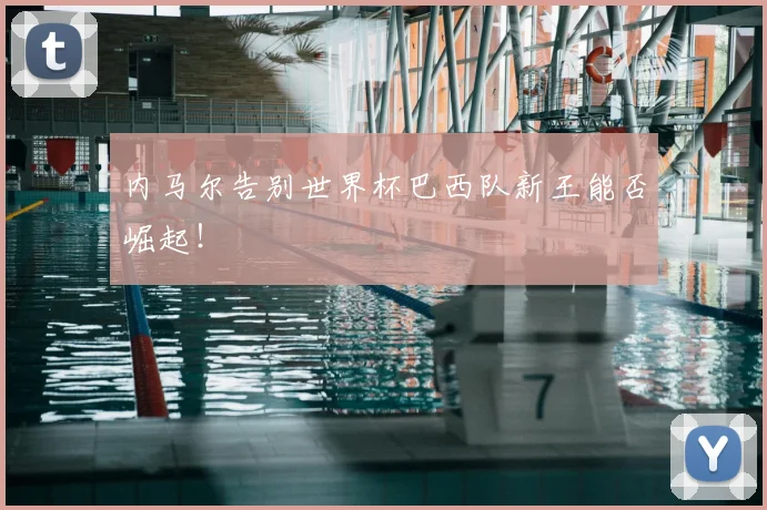 内马尔告别世界杯巴西队新王能否崛起！