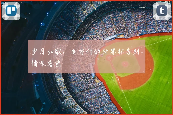 岁月如歌，老将们的世界杯告别，情深意重