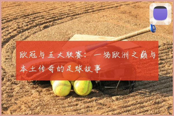 欧冠与五大联赛：一场欧洲之巅与本土传奇的足球故事