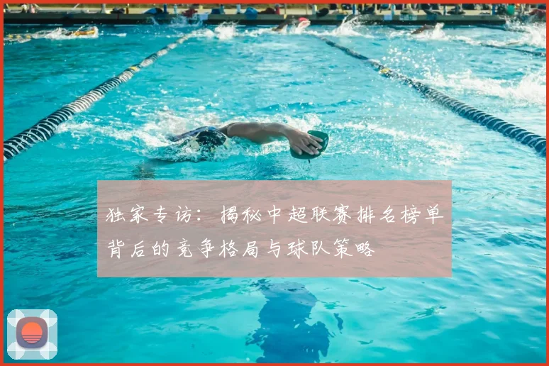 独家专访：揭秘中超联赛排名榜单背后的竞争格局与球队策略