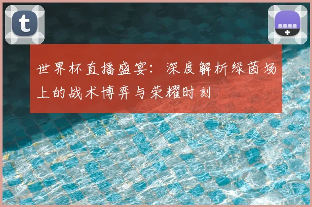 世界杯直播盛宴：深度解析绿茵场上的战术博弈与荣耀时刻