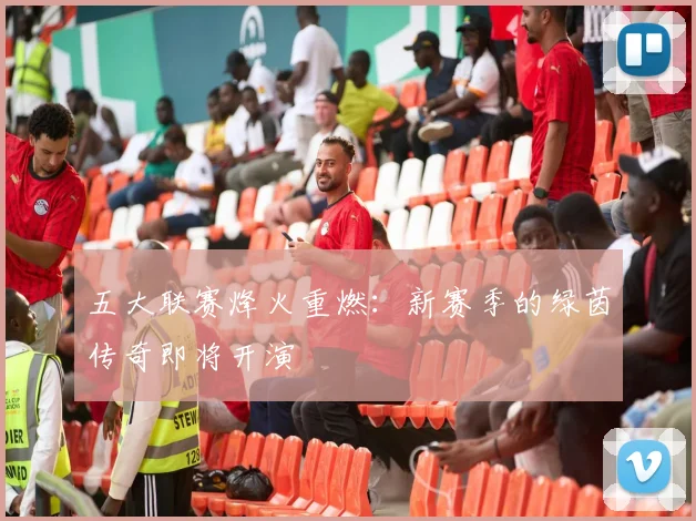 五大联赛烽火重燃：新赛季的绿茵传奇即将开演