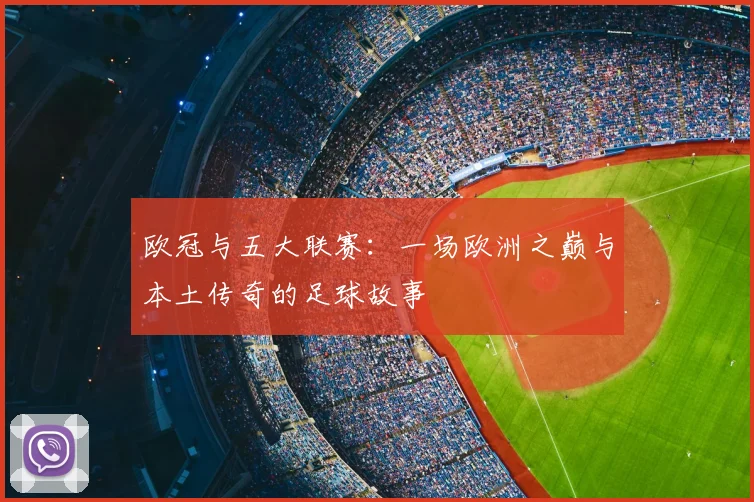 欧冠与五大联赛：一场欧洲之巅与本土传奇的足球故事