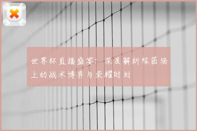 世界杯直播盛宴:深度解析绿茵场上的战术博弈与荣耀时刻