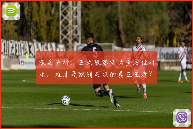 深度分析:五大联赛实力全方位对比,谁才是欧洲足坛的真正王者?